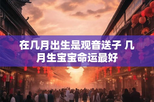 在几月出生是观音送子 几月生宝宝命运最好