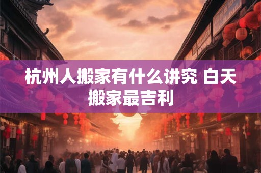 杭州人搬家有什么讲究 白天搬家最吉利