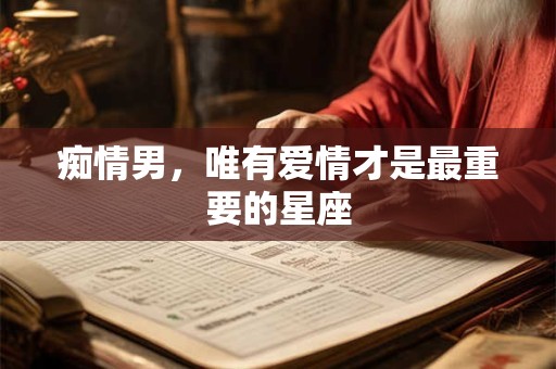 痴情男，唯有爱情才是最重要的星座
