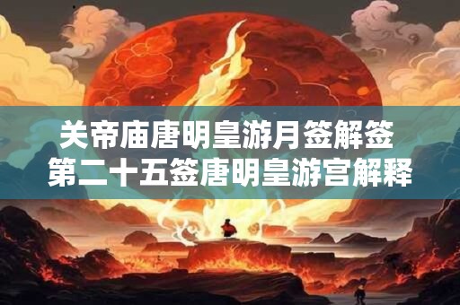 关帝庙唐明皇游月签解签 第二十五签唐明皇游宫解释