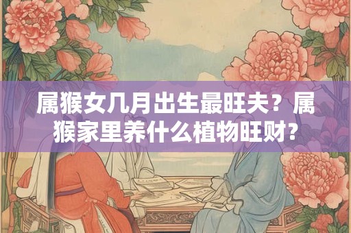 属猴女几月出生最旺夫？属猴家里养什么植物旺财？