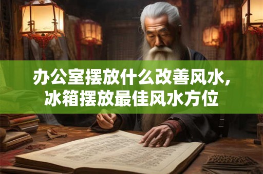 办公室摆放什么改善风水,冰箱摆放最佳风水方位