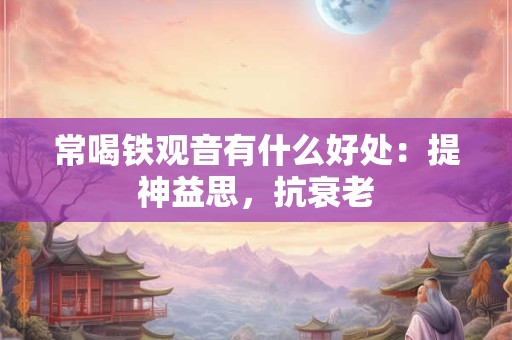 常喝铁观音有什么好处：提神益思，抗衰老