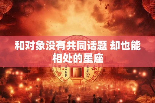 和对象没有共同话题 却也能相处的星座