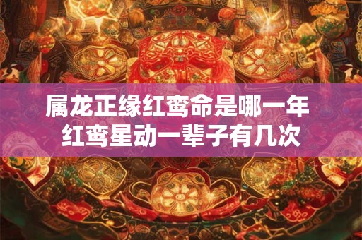 属龙正缘红鸾命是哪一年 红鸾星动一辈子有几次
