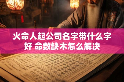 火命人起公司名字带什么字好 命数缺木怎么解决