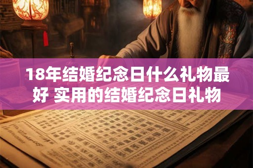 18年结婚纪念日什么礼物最好 实用的结婚纪念日礼物