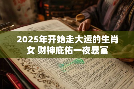 2025年开始走大运的生肖女 财神庇佑一夜暴富