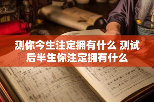 测你今生注定拥有什么 测试后半生你注定拥有什么