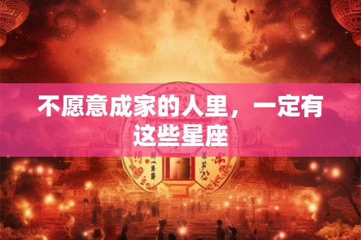 不愿意成家的人里，一定有这些星座