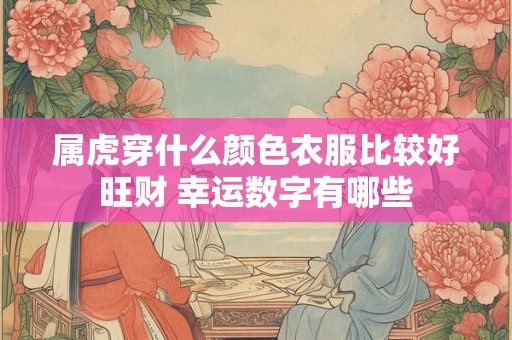 属虎穿什么颜色衣服比较好旺财 幸运数字有哪些