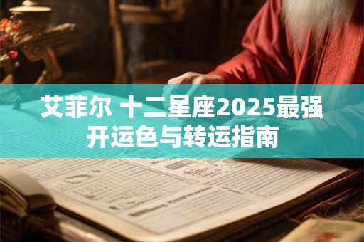 艾菲尔 十二星座2025最强开运色与转运指南