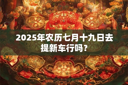 2025年农历七月十九日去提新车行吗？