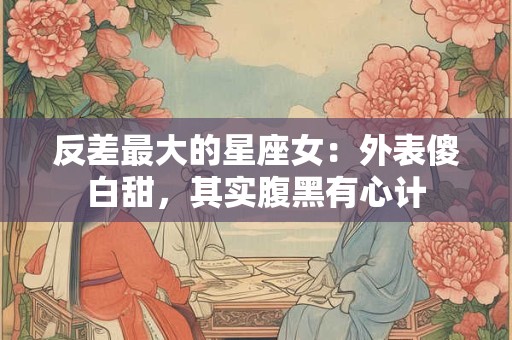 反差最大的星座女：外表傻白甜，其实腹黑有心计
