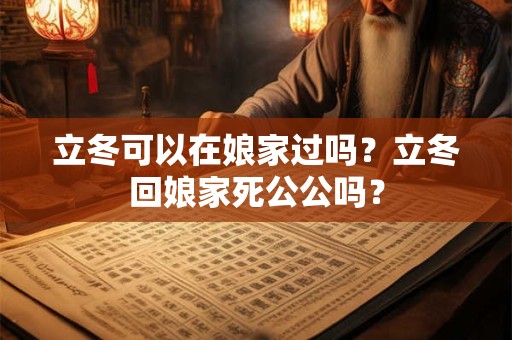 立冬可以在娘家过吗？立冬回娘家死公公吗？