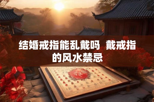 结婚戒指能乱戴吗  戴戒指的风水禁忌