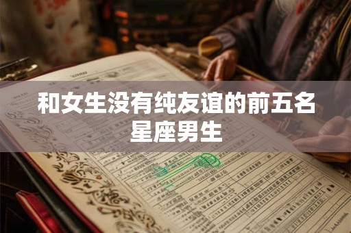 和女生没有纯友谊的前五名星座男生