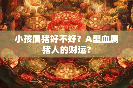 小孩属猪好不好？A型血属猪人的财运？