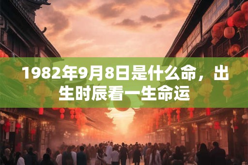 1982年9月8日是什么命，出生时辰看一生命运