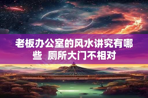 老板办公室的风水讲究有哪些  厕所大门不相对