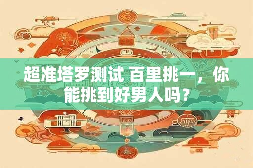 超准塔罗测试 百里挑一，你能挑到好男人吗？