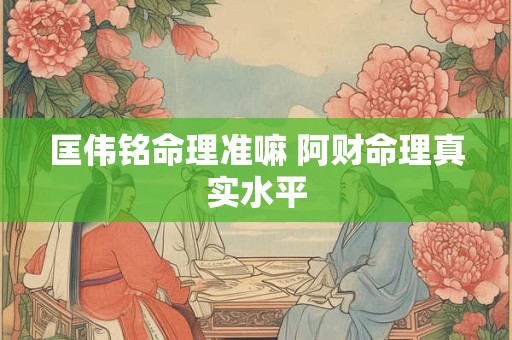 匡伟铭命理准嘛 阿财命理真实水平