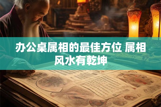 办公桌属相的最佳方位 属相风水有乾坤