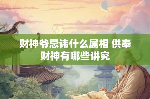 财神爷忌讳什么属相 供奉财神有哪些讲究