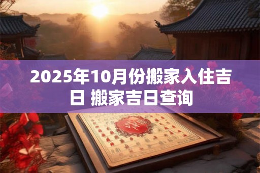 2025年10月份搬家入住吉日 搬家吉日查询