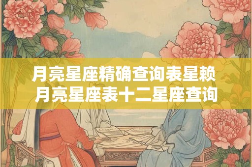 月亮星座精确查询表星赖 月亮星座表十二星座查询