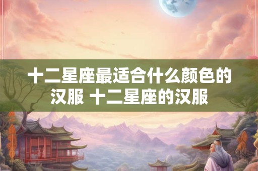 十二星座最适合什么颜色的汉服 十二星座的汉服