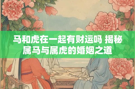马和虎在一起有财运吗 揭秘属马与属虎的婚姻之道