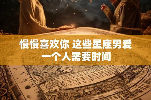 慢慢喜欢你 这些星座男爱一个人需要时间