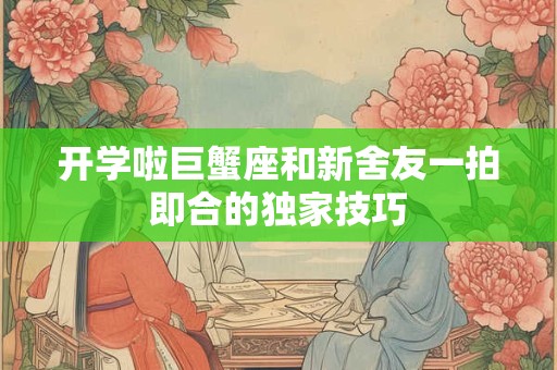 开学啦巨蟹座和新舍友一拍即合的独家技巧