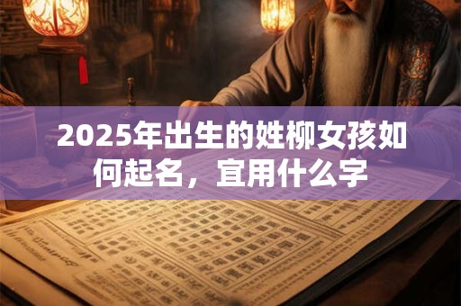 2025年出生的姓柳女孩如何起名，宜用什么字