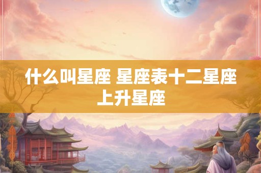 什么叫星座 星座表十二星座上升星座