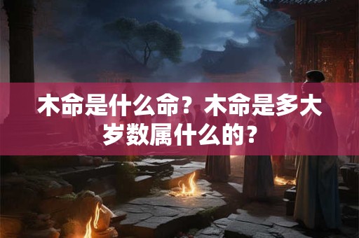 木命是什么命？木命是多大岁数属什么的？