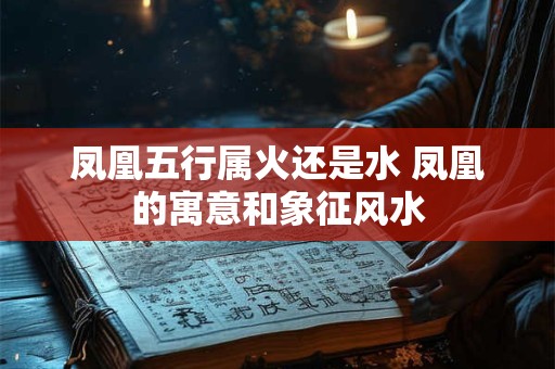 凤凰五行属火还是水 凤凰的寓意和象征风水