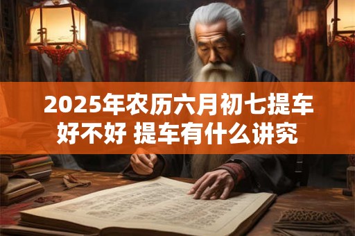2025年农历六月初七提车好不好 提车有什么讲究