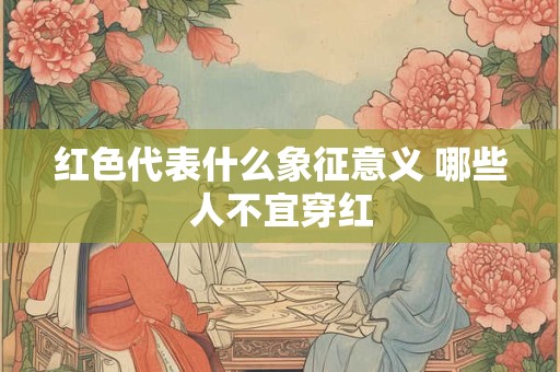 详细阅读:红色代表什么象征意义 哪些人不宜穿红 红色代表什么象征意义 哪些人不宜穿红