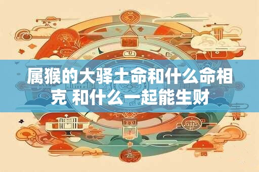 属猴的大驿土命和什么命相克 和什么一起能生财