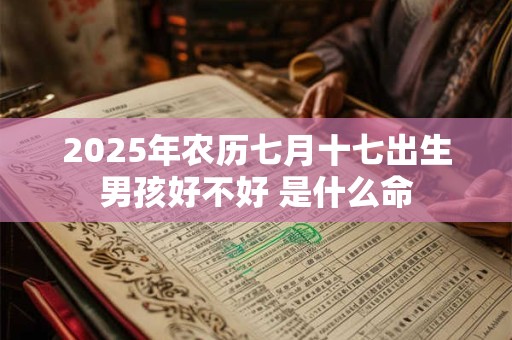 详细阅读:2025年农历七月十七出生男孩好不好 是什么命 2025年农历七月十七出生男孩好不好 是什么命