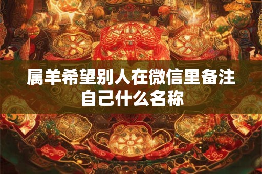 属羊希望别人在微信里备注自己什么名称