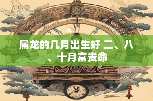 属龙的几月出生好 二、八、十月富贵命
