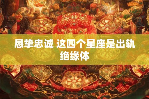 恳挚忠诚 这四个星座是出轨绝缘体