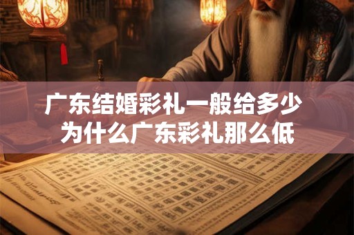 广东结婚彩礼一般给多少 为什么广东彩礼那么低