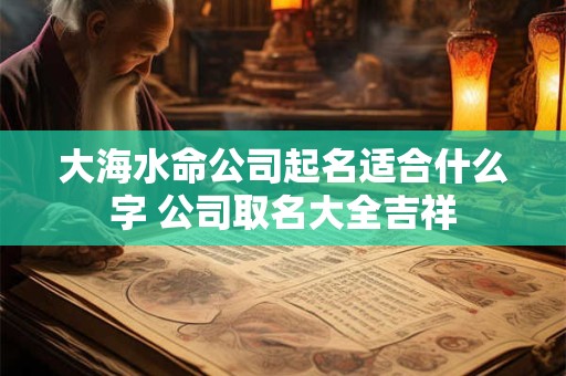大海水命公司起名适合什么字 公司取名大全吉祥