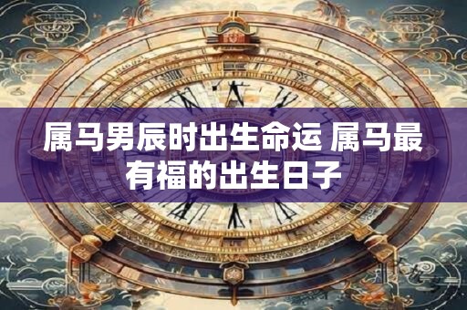 属马男辰时出生命运 属马最有福的出生日子