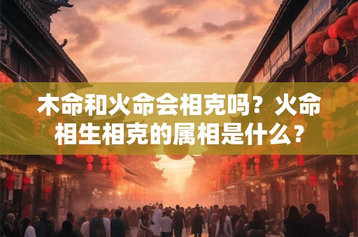 木命和火命会相克吗？火命相生相克的属相是什么？