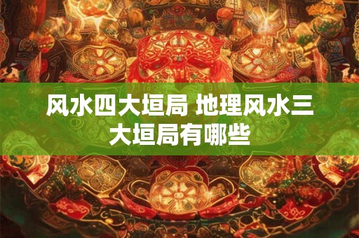 详细阅读:风水四大垣局 地理风水三大垣局有哪些 风水四大垣局 地理风水三大垣局有哪些